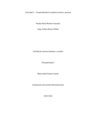 Actividad 2 – Comprendiendo la conducta normal y anormal
Natalia Paola Morales Gonzalez
Angy Andrea Ramos Peñata
Facultad de ciencias humanas y sociales
Psicopatología I
María Isabel Gaitán Camelo
Corporación universitaria Iberoamericana
10/01/2024
 