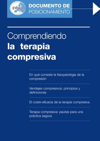 DOCUMENTO DE 
POSICIONAMIENTO 
Comprendiendo 
la terapia 
compresiva 
En qué consiste la fisiopatológia de la 
compresión 
Vendajes compresivos: principios y 
definiciones 
El coste-eficacia de la terapia compresiva 
Terapia compresiva: pautas para una 
práctica segura 
 