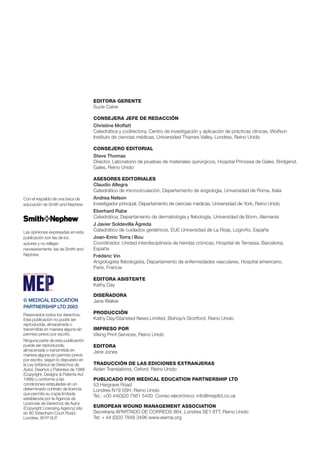 EDITORA GERENTE 
Suzie Calne 
CONSEJERA JEFE DE REDACCIÓN 
Christine Moffatt 
Catedrática y codirectora, Centro de investigación y aplicación de prácticas clínicas, Wolfson 
Instituto de ciencias médicas, Universidad Thames Valley, Londres, Reino Unido 
CONSEJERO EDITORIAL 
Steve Thomas 
Director, Laboratorio de pruebas de materiales quirúrgicos, Hospital Princesa de Gales, Bridgend, 
Gales, Reino Unido 
ASESORES EDITORIALES 
Claudio Allegra 
Catedrático de microcirculación, Departamento de angiología, Universidad de Roma, Italia 
Andrea Nelson 
Investigador principal, Departamento de ciencias médicas, Universidad de York, Reino Unido 
Eberhard Rabe 
Catedrática, Departamento de dermatología y flebología, Universidad de Bonn, Alemania 
J Javier Soldevilla Ágreda 
Catedrático de cuidados geriátricos, EUE Universidad de La Rioja, Logroño, España 
Joan-Enric Torra i Bou 
Coordinador, Unidad interdisciplinaria de heridas crónicas, Hospital de Terrassa, Barcelona, 
España 
Frédéric Vin 
Angiologista flebologista, Departamento de enfermedades vasculares, Hospital americano, 
Paris, Francia 
EDITORA ASISTENTE 
Kathy Day 
DISEÑADORA 
Jane Walker 
PRODUCCIÓN 
Kathy Day/Stansted News Limited, Bishop’s Stortford, Reino Unido 
IMPRESO POR 
Viking Print Services, Reino Unido 
EDITORA 
Jane Jones 
TRADUCCIÓN DE LAS EDICIONES EXTRANJERAS 
Alden Translations, Oxford, Reino Unido 
PUBLICADO POR MEDICAL EDUCATION PARTNERSHIP LTD 
53 Hargrave Road 
Londres N19 5SH, Reino Unido 
Tel.: +00 44(0)20 7561 5400 Correo electrónico: info@mepltd.co.uk 
EUROPEAN WOUND MANAGEMENT ASSOCIATION 
Secretaría APARTADO DE CORREOS 864, Londres SE1 8TT, Reino Unido 
Tel: + 44 (0)20 7848 3496 www.ewma.org 
Con el respaldo de una beca de 
educación de Smith and Nephew 
Las opiniones expresadas en esta 
publicación son las de los 
autores y no reflejan 
necesariamente las de Smith and 
Nephew. 
© MEDICAL EDUCATION 
PARTNERSHIP LTD 2003 
Reservados todos los derechos. 
Esta publicación no podrá ser 
reproducida, almacenada o 
transmitida en manera alguna sin 
permiso previo por escrito. 
Ninguna parte de esta publicación 
puede ser reproducida, 
almacenada o transmitida en 
manera alguna sin permiso previo 
por escrito, según lo dispuesto en 
la Ley británica de Derechos de 
Autor, Diseños y Patentes de 1988 
(Copyright, Designs & Patents Act 
1988) o conforme a las 
condiciones estipuladas en un 
determinado contrato de licencia 
que permita su copia limitada 
establecida por la Agencia de 
Licencias de Derechos de Autor 
(Copyright Licensing Agency) sita 
en 90 Tottenham Court Road, 
Londres, W1P 0LP. 
 