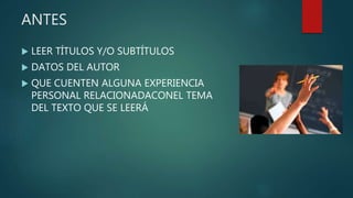 ANTES
 LEER TÍTULOS Y/O SUBTÍTULOS
 DATOS DEL AUTOR
 QUE CUENTEN ALGUNA EXPERIENCIA
PERSONAL RELACIONADACONEL TEMA
DEL TEXTO QUE SE LEERÁ
 