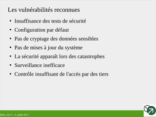 RMLL 2017 – 4 Juillet 2017
Les vulnérabilités reconnues
●
Insuffisance des tests de sécurité
●
Configuration par défaut
●
Pas de cryptage des données sensibles
●
Pas de mises à jour du système
●
La sécurité apparaît lors des catastrophes
●
Surveillance inefficace
●
Contrôle insuffisant de l'accès par des tiers
 