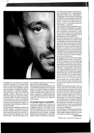 immédiates en vue d'obtenir un avantage
supérieur à long terme. C'est aussi lui qui
pelmet de négocier le passage d'un senti-
ment à l'autre. Côté hémisphère gauche
(pour les droitiers), il établitplutât des sen-
timents positifs - en inhibant l'amygdale -
alors qu'à droite, il gère les sentiments
négatifs. Durant la dépression, tout est
chamboLÙé. Selon une autre étude de Way-
ne Drevets (1997), une pmtie du COltexpré-
frontal gauche (le cortex ventromédian
pour être précis) fond de plus de 40 %. On
comprend mieux pourquoi un déprimé a
une incapacité physiologique à générer un
sentiment positif!
Il a aussi toutes les difficLÙtés à apaiser une
émotion négative: cinq études sur six ont
montré une baisse d'activité du cOltex pré-
frontal quand le patient doit exécuter, ce
que les chercheurs appellent une ({ tâche
émotionnelle ». Par exemple tenter de cal~
mer l'angoisse suscitée par la vision du
tablcau le Cri d'Edva.rd Munch.
Enfm, pendant un épisode dépressif, le cor-
tex préfrontal n'est pas hors service tout le
temps. Au contraire. I:équipe de Philippe
Fossati a montré que lors d'une tâche co-
gnitive (résolution d'un problème), les dé-
primés « moulinent »: ils hyperactivcnt leur
cOltex préfrontal, fournissant un effortbien
supérieur à la normale pour obtenir le
même résultat.
Un ensemble de gènes de vulnérabilité
Le stress est coupable, soit. Pomtmlt, il est
des gens qui, malgré les pires coups du SOlt,
ne dépriment jamais! « Rn 'réalité, ce qui,
déclenche la dépression n'est pas IR StTesS
seul, c'est l'interaction entre un stress et la
vulnérabilité propre à chacun », explique
Philip GOlwood, psychiatre au CHU Louis-
Mourier à Palis et chercheur au Laboratoi-
re d'analyse phénotypique, développemen-
tale et génétique des comportements
addictifs de l'Inserm. Pal' « vulnérabilité »,
le psychiatre entend l'histoire personnelle
de l'individu (les traumatismes subis dans
l'enfance) mais aussi des gènes dont on a
hérité. « Il n'existe pas un gène de la dé-
pression maIs un ensemble de gènes de
mûnémbilité », précise·t-il.
Une soixantaine d'études familiales ont ré-
vélé un facteur d'hélit.abilité de la dépres-
sion. Les parents de premier degré de pa-
tients unipolaires présentent un risque
deux à trois fois plus élevé de dépression
comparés à la population générale, et pOUl"
les bipolaires, ce taux atteint 80 %!
Une étude particulièrement originale de
l'Institut psychiatrique de Londres a tenté
de départager le poids respectifde lagéné-
tique et du stress dans la survenue d'une
dépression. En Nouvelle-Zélande, 1037 en-
fants ont été suivis sur plus de vingt ans.
Résultat: les porteurs d'un certain gène
d'un transporteur de lasérotonine sont plus
vulnérables aux événements stressants que
les autres. Cette vulnérabilité doit être plise
en compte car elle ne va cesser d'augmen-
tcr au cours de l'existence.
La dépression laisse en effet des séquelles
qui fragilisent le cerveau. C'est le phéno-
mène de « kindling» (d'embrasement) qui
se traduit par le fait qu'till nouvel épisode
dépressifpeut provenir de stress de plus en
plus minimes. Et la maladie devient aiors
chronique. « l~JPiquement, onfait un pre-
mier épisode dépressif<mITe 20 et 40 ans
sous l'effet d'un stTess impm·tanl, explique
Philip GOlwood. La moitié des pati<mts <m
Jait un deurtième, dix œns après, déclen·
ché pœr un stress modéré. Puis 70 %de
ceux·là Jont un troisième épisode,
cinq ans après, avec un stTess infime, etc.
Et on en vient à Tecevoir des sujet.s quiJi-
nissent paT êtTe dép-rimés alors que tout
va bien! »
Chaque épisode dépressif dure entre 4 et
6 mois. Pour éviter des rechutes, de plus
en plus fréquentes, pas d'autre choix que de
se soif,rner. Plusieurs traitements existent
(lire p. 56) qui ont tous pour objectif de
relancer la communication entre cOltex et
système limbique. Mais aussi, on le sait
maintenant, de stimuler la neurogenèse
dans l'hippocampe. I:imagerie médicale
montre que pour une partie des patients,
les traitements redonnent au cerveau un
fonctionnement normal après plusieurs
semaines. Et même, que la pousse de jeu-
nes neurones redémarre.
Une renaissance cérébrale qui pourraitper~
mettre au patient de reconstruire de nou-
velles images mentales positives et retrou~
ver, enfin, tille confiance dans l'avenir.
Elena Sender
FÉVRIER 2008 - SCIENCES ET AVENIR. 51
 