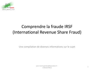Comprendre la fraude IRSF
(International Revenue Share Fraud)
Une compilation de diverses informations sur le sujet
jean‐marie.gandois@wanadoo.fr ‐
+33616370912
1
 