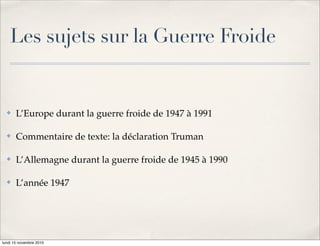 Les sujets sur la Guerre Froide


  !    L’Europe durant la guerre froide de 1947 à 1991

  !    Commentaire de texte: la déclaration Truman

  !    L’Allemagne durant la guerre froide de 1945 à 1990

  !    L’année 1947




lundi 15 novembre 2010
 