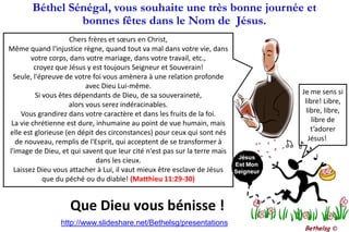Béthel Sénégal, vous souhaite une très bonne journée et  bonnes fêtes dans le Nom de  Jésus. Chers frères et sœurs en Christ,Même quand l'injustice règne, quand tout va mal dans votre vie, dans votre corps, dans votre mariage, dans votre travail, etc., croyez que Jésus y est toujours Seigneur et Souverain!Seule, l'épreuve de votre foi vous amènera à une relation profonde avec Dieu Lui-même. Si vous êtes dépendants de Dieu, de sa souveraineté, alors vous serez indéracinables. Vous grandirez dans votre caractère et dans les fruits de la foi.La vie chrétienne est dure, inhumaine au point de vue humain, mais elle est glorieuse (en dépit des circonstances) pour ceux qui sont nés de nouveau, remplis de l'Esprit, qui acceptent de se transformer à l'image de Dieu, et qui savent que leur cité n'est pas sur la terre mais dans les cieux. Laissez Dieu vous attacher à Lui, il vaut mieux être esclave de Jésus que du péché ou du diable! (Matthieu 11:29-30)Je me sens si libre! Libre, libre, libre, libre de t’adorer Jésus! ♪♫Que Dieu vous bénisse !http://www.slideshare.net/Bethelsg/presentationsBethelsg ©
