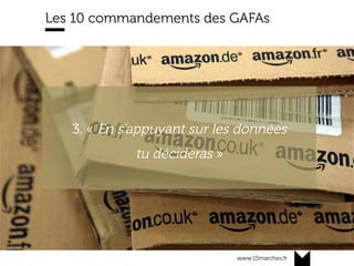 www.15marches.fr
Les 10 commandements des GAFAs
« Les tiers qui utilisent nos APIs ont des
taux de conversation 30% supérieurs aux
autres »
3. « En s’appuyant sur les données
tu décideras »
 