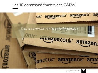 www.15marches.fr
Les 10 commandements des GAFAs
« Les tiers qui utilisent nos APIs ont des
taux de conversation 30% supérieurs aux
autres »
7. «La croissance tu privilégieras »
 