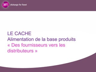 LE CACHE
Alimentation de la base produits
« Des fournisseurs vers les
distributeurs »
 