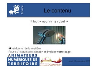 Le contenu
Il faut « nnnnourrir le robotourrir le robotourrir le robotourrir le robot »
Jeudi 19 novembre 2015
lui donner de la matière
Pour qu’ils puissent classer et évaluer votre pageclasser et évaluer votre pageclasser et évaluer votre pageclasser et évaluer votre page.
 