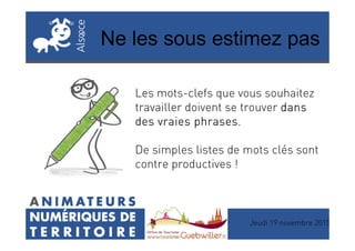 Ne les sous estimez pas
Les mots-clefs que vous souhaitez
travailler doivent se trouver dansdansdansdans
des vraies phrasesdes vraies phrasesdes vraies phrasesdes vraies phrases.des vraies phrasesdes vraies phrasesdes vraies phrasesdes vraies phrases.
De simples listes de mots clés sont
contre productives !
Jeudi 19 novembre 2015
 