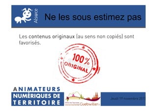 Ne les sous estimez pas
Les contenus originauxcontenus originauxcontenus originauxcontenus originaux (au sens non copiés) sont
favorisés.
Jeudi 19 novembre 2015
 