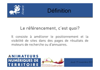 Définition
Le référencement, c’est quoi?Le référencement, c’est quoi?Le référencement, c’est quoi?Le référencement, c’est quoi?
Il consiste à améliorer le positionnement et laIl consiste à améliorer le positionnement et la
visibilité de sites dans des pages de résultats de
moteurs de recherche ou d'annuaires.
Jeudi 19 novembre 2015
 