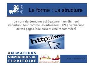 La forme : La structure
Le nom de domainenom de domainenom de domainenom de domaine est également un élément
important, tout comme les adresses (URL)adresses (URL)adresses (URL)adresses (URL) de chacune
de vos pages (elle doivent être renommées)
Jeudi 19 novembre 2015
 