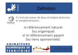 Définition
Il s'articule autour de deux stratégies distinctes
et complémentaires :
le référencement naturelréférencement naturelréférencement naturelréférencement naturel
Jeudi 19 novembre 2015
le référencement naturelréférencement naturelréférencement naturelréférencement naturel
(ou organique)(ou organique)(ou organique)(ou organique)
et le référencement payantréférencement payantréférencement payantréférencement payant
(ou liens sponsorisés)(ou liens sponsorisés)(ou liens sponsorisés)(ou liens sponsorisés).
 