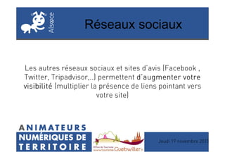 Réseaux sociaux
Les autres réseaux sociaux et sites d’avis (Facebook ,
Twitter, Tripadvisor,..) permettent d’augmenter votred’augmenter votred’augmenter votred’augmenter votre
Jeudi 19 novembre 2015
Twitter, Tripadvisor,..) permettent d’augmenter votred’augmenter votred’augmenter votred’augmenter votre
visibilitévisibilitévisibilitévisibilité (multiplier la présence de liens pointant vers
votre site)
 