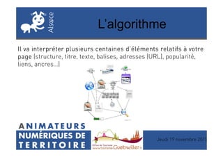 L’algorithme
Il va interpréter plusieurs centaines d’éléments relatifs à votreIl va interpréter plusieurs centaines d’éléments relatifs à votreIl va interpréter plusieurs centaines d’éléments relatifs à votreIl va interpréter plusieurs centaines d’éléments relatifs à votre
pagepagepagepage (structure, titre, texte, balises, adresses (URL), popularité,
liens, ancres…)
Jeudi 19 novembre 2015
 