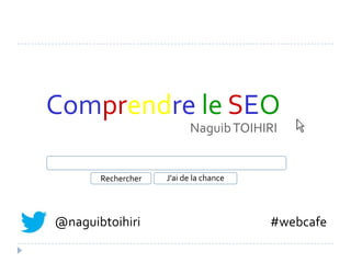 Comprendre le SEO
                          Naguib TOIHIRI


       Rechercher   J’ai de la chance




@naguibtoihiri                          #webcafe
 
