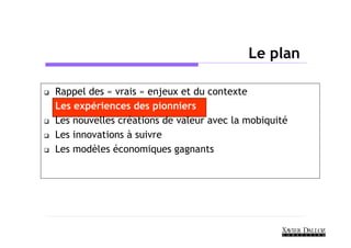 Le plan

Rappel des « vrais » enjeux et du contexte
Les expériences des pionniers
Les nouvelles créations de valeur avec la mobiquité
Les innovations à suivre
Les modèles économiques gagnants
 