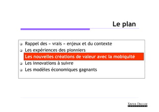 Le plan

Rappel des « vrais » enjeux et du contexte
Les expériences des pionniers
Les nouvelles créations de valeur avec la mobiquité
Les innovations à suivre
Les modèles économiques gagnants
 