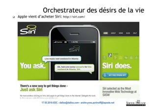 Orchestrateur des désirs de la vie
Apple vient d’acheter Siri: http://siri.com/




               17 05 2010-XDC - dalloz@dalloz.com - andre-yves.portnoff@laposte.net   22
 