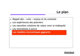 Le plan
Rappel des « vrais » enjeux et du contexte
Les expériences des pionniers
Les nouvelles créations de valeur avec la mobiquité
Les innovations à suivre
Les modèles économiques gagnants
 