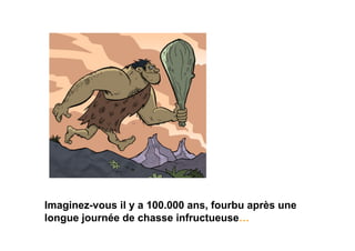 Imaginez-vous il y a 100.000 ans, fourbu après une
longue journée de chasse infructueuse…
 
