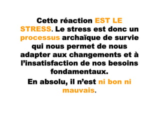 Cette réaction EST LE
STRESS. Le stress est donc un
processus archaïque de survie
    qui nous permet de nous
adapter aux changements et à
l’insatisfaction de nos besoins
         fondamentaux.
   En absolu, il n’est ni bon ni
            mauvais.
 
