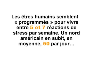 Les êtres humains semblent
  « programmés » pour vivre
   entre 5 et 7 réactions de
 stress par semaine. Un nord
     américain en subit, en
    moyenne, 50 par jour…
 