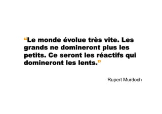 “Le monde évolue très vite. Les
grands ne domineront plus les
petits. Ce seront les réactifs qui
domineront les lents.”

                         Rupert Murdoch
 