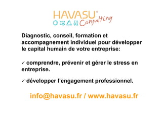 Diagnostic, conseil, formation et
accompagnement individuel pour développer
le capital humain de votre entreprise:

  comprendre,   prévenir et gérer le stress en
entreprise.

  développer   l’engagement professionnel.

   info@havasu.fr / www.havasu.fr
 