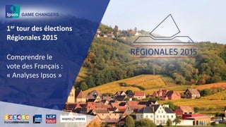 1er tour des élections
Régionales 2015
Comprendre le
vote des Français :
« Analyses Ipsos »
 