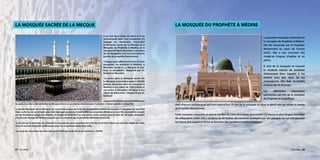 LA MOSQUÉE DU PROPHÈTE À MÉDINE

LA MOSQUÉE SACRÉE DE LA MECQUE
Il ya trois lieux saints en islam et il est
recommandé pour tout musulman d’y
voyager: les «Haramain», c’est-à-dire
la Mosquée sacrée de La Mecque et la
Mosquée du Prophète à Médine, et la
mosquée Al-Aqsa à Jérusalem. Les vertus
de ces mosquées sont énoncés dans les
paroles du prophète Mohammed:
‘’Voyage pour effectuer la visite de trois
mosquées: ma mosquée (à Médine), la
Mosquée Sacrée (à La Mecque) et d’alAqsa (à Jérusalem).’’ (Rapporté par AlBukhari et Mouslim)
‘’La prière dans la Mosquée sacrée (de
La Mecque) a une valeur égale à 100,000
prières, une prière dans ma mosquée (à
Médine) a une valeur de 1000 prières et
une prière à Jérusalem (Al-Aqsa) a une
valeur de 500 prières.‘’ (Rapporté par AlBukhari)
«La première Maison qui a été édifiée pour
les gens, c’est bien celle de Bakka (la Mecque) bénie et une bonne direction pour l’univers.» (Coran sourate 3, verset 96)
La Sainte-Mosquée de La Mecque est construite autour de la Ka`ba, la première maison consacrée à l’adoration du Seul Vrai
Dieu. La Ka`ba est un simple cube vide fabriqué en pierre, il a été édifié par prophète Abraham et son fils, le prophète Ismaël,
sur les fondations originales d’Adam. À l’angle de la Ka`ba il ya une pierre noire connue sous le nom de ’’Al-Hajar al-Aswad’’,
c’est le seul vestige de l’édifice original qui fut construit par le prophète Abraham et son fils.
La Ka`ba est la direction où s’oriente les musulmans dans la prière. Ni la Ka`ba, ni la Pierre Noire ne sont des objets de culte,
mais ils servent de points unificateurs pour les musulmans dans leur culte.

La première mosquée construite est
la mosquée du Prophète à Médine.
Elle fut construite par le Prophète
Mohammed au cours de l’année
622JC. Elle a une structure très
simple en briques d’adobe et en
pierre.
À côté de la mosquée ce trouvait
la modeste maison du prophète
Mohammed dans laquelle il fut
enterré ainsi que deux de ses
compagnons, Abu Bakr As-Saddiq
et Omar Ibn Al-Khattab.
Les
différentes
expansions
successives ont fait de la mosquée
du Prophète le magnifique
chef-d’œuvre architectural qu’il est aujourd’hui. À côté de la mosquée se situe le dôme vert qui abrite la tombe
du Prophète Mohammed.
Cette mosquée comporte un grand nombre de caractéristiques étonnantes: s’y trouve la plus longue mosaïque
de calligraphie arabe: 2 km, un dôme de 80 tonnes, des terrasses protégées par des parasols sur son toit qui peut
lui-même être ouvert et fermé en fonction des conditions météorologiques.

«Le sang du musulman est plus cher pour Allah que la Ka`ba et ses environs.» (Sahih)

27

LES LIVRES

LES LIVRES

28

 