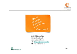 145
DUPUIS Dorothée
Conseiller sécurité
essenscia wallonie
 ddupuis@essenscia.be
 +32 479 53 93 17
145
Questions ?
 