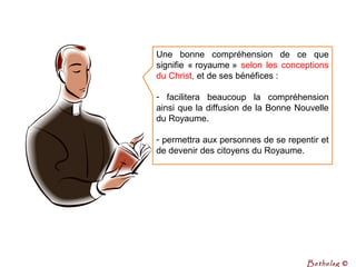 Une bonne compréhension de ce que
signifie « royaume » selon les conceptions
du Christ, et de ses bénéfices :
- facilitera beaucoup la compréhension
ainsi que la diffusion de la Bonne Nouvelle
du Royaume.
- permettra aux personnes de se repentir et
de devenir des citoyens du Royaume.
Bethelsg ©
 