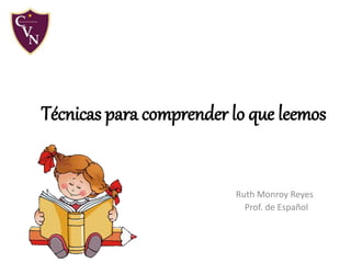Técnicas para comprender lo que leemos
Ruth Monroy Reyes
Prof. de Español
 