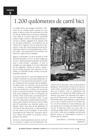 Lectura
  5

          1.200 quilòmetres de carril bici
      La imatge idíl·lica de paisatges d’Holanda i Dina-
      marca on els ciclistes poden travessar els seus
      països al llarg de milers de quilòmetres de carrils
      bici pot ser realitat d’aquí a uns anys a Catalunya.
      L’any 2026 és el termini fixat per la Generalitat
      perquè s’hagin construït 1.200 quilòmetres de ca-
      rrils per a ciclistes, segregats de la calçada, entre
      les principals poblacions, una teranyina des de
      Tortosa fins a Figueres i des de Lleida fins a Bar-
      celona. A més dels carrils especials també es tre-
      ballarà per afavorir la intermodalitat amb el trans-
      port públic, amb aparcaments de bicicletes a les
      estacions i vagons de tren adaptats.
      Segons la Generalitat, l’ús de la bicicleta té molts
      elements favorables, com ara «la bona imatge que
      té com a mitjà de transport sostenible, res-pectuós
      amb el medi ambient i saludable». A més, es
      constata que cada vegada hi ha més quilòmetres
      de vies adaptades, sobretot en pobles i ciutats, i
      que el nombre d’usuaris creix cada any. En l’ac-
      tualitat, uns 200.000 ciclistes s’enfilen a la bicicle-
      ta gairebé cada dia.
      El principal objectiu és crear vies segures per als
      ciclistes, connectant les principals poblacions ca-
      talanes. En una primera fase del projecte, es pre-
      veu l’adequació dels principals eixos ja existents.
      En alguns casos, es construirà una via pa-ral·lela         manya, la Gran Bretanya i Itàlia, la Generalitat ha
      a les carreteres, i en altres s’aprofitaran vies que       apostat per interconnectar en primer lloc les prin-
      ja són accessibles per a ciclistes, com ara les vies       cipals ciutats i posteriorment millorar la xarxa prò-
      verdes. En aquests moments, hi ha tres d’aquests           xima als municipis, amb la col·laboració dels
      vells camins adaptats a la bici: la d’Amposta, via         ajuntaments. Per després del 2026 quedaran els
      Tortosa i Horta de Sant Joan, a la província de Te-        itineraris que tenen una demanda més baixa o
      rol; la de Sant Feliu de Guixols a Olot; i la que          que són de difícil accés, a causa de l’orografia. La
      uneix Vic i Camprodon. Aquesta última serà la pri-         Generalitat pretén que Catalunya es vagi acostant
      mera a patir l’impacte del nou pla, amb la millora         a poc a poc al nivell d’ús que hi ha en altres paï-
      dels 60 quilòmetres que travessen pobles com               sos. Un dels exemples és la Gran Bretanya, país
      Manlleu, Ripoll i Sant Joan de les Abadesses. El           poc propici per als ciclistes, per l’absència de car-
      cost serà de mig milió d’euros, un dels pressupos-         rils bici. Al llarg dels últims cinc anys, però, el
      tos més baixos en tot el projecte. El més costós           nombre de viatges diaris en bicicleta ha augmen-
      serà el gran eix de Tortosa per Tarra-gona, Barce-         tat un 50%. I això que els anglesos han de portar
      lona i Girona, fins arribar a la Jonquera, pressu-         gairebé sempre un impermeable al damunt, al
      postat en 35 milions.                                      contrari que els catalans.

      Tenint en compte experiències amb els carrils bi-                   EDWIN WINKELS. El Periódico de Catalunya
      ci a Euskadi i a països com ara Dinamarca, Ale-                                                  (Adaptació)



262              LLENGUA CATALANA I LITERATURA 1r ESO   MATERIAL FOTOCOPIABLE © GRUP PROMOTOR / SANTILLANA
 