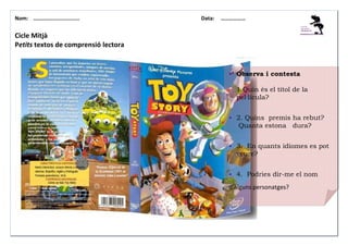 Nom: ………......................

Data:

………………

Cicle Mitjà
Petits textos de comprensió lectora

Observa i contesta
1.Quin és el títol de la
pel—lícula?
2. Quins premis ha rebut?
Quanta estona dura?
3. En quants idiomes es pot
veure?
4. Podries dir-me el nom
d’alguns personatges?

 