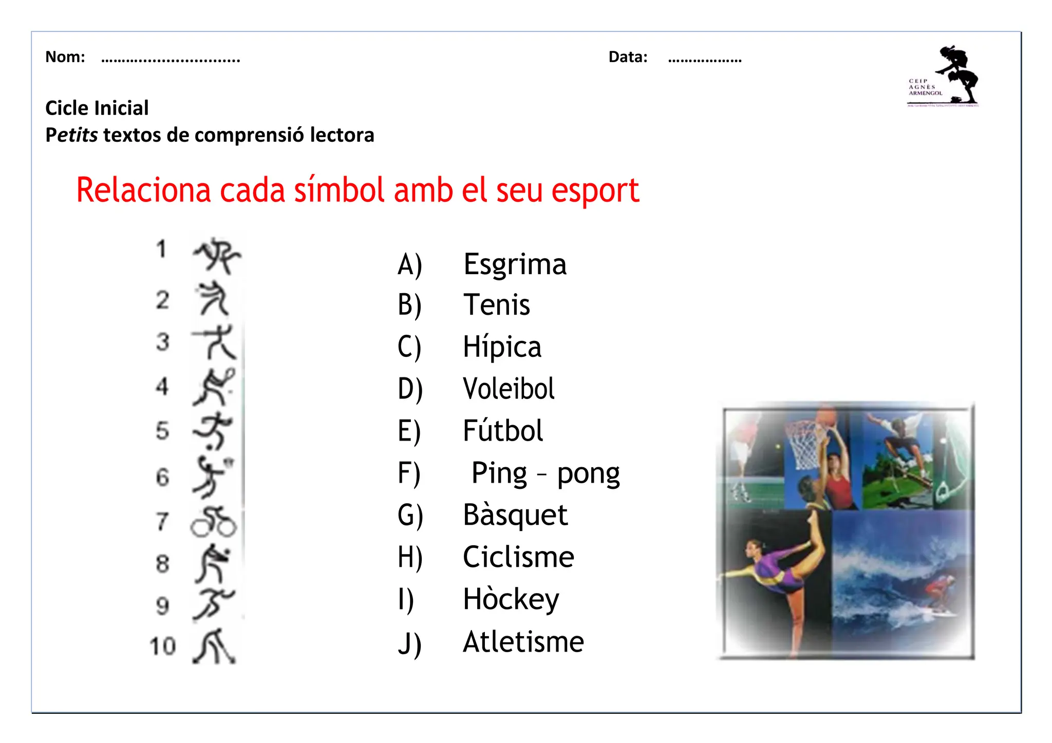Nom: ………...................... Data: ………………
Relaciona cada símbol amb el seu esport
A)
B)
C)
D)
E)
F)
G)
H)
I)
J)
Esgrima
Tenis
Hípica
Voleibol
Fútbol
Ping – pong
Bàsquet
Ciclisme
Hòckey
Atletisme
Cicle Inicial
Petits textos de comprensió lectora
 