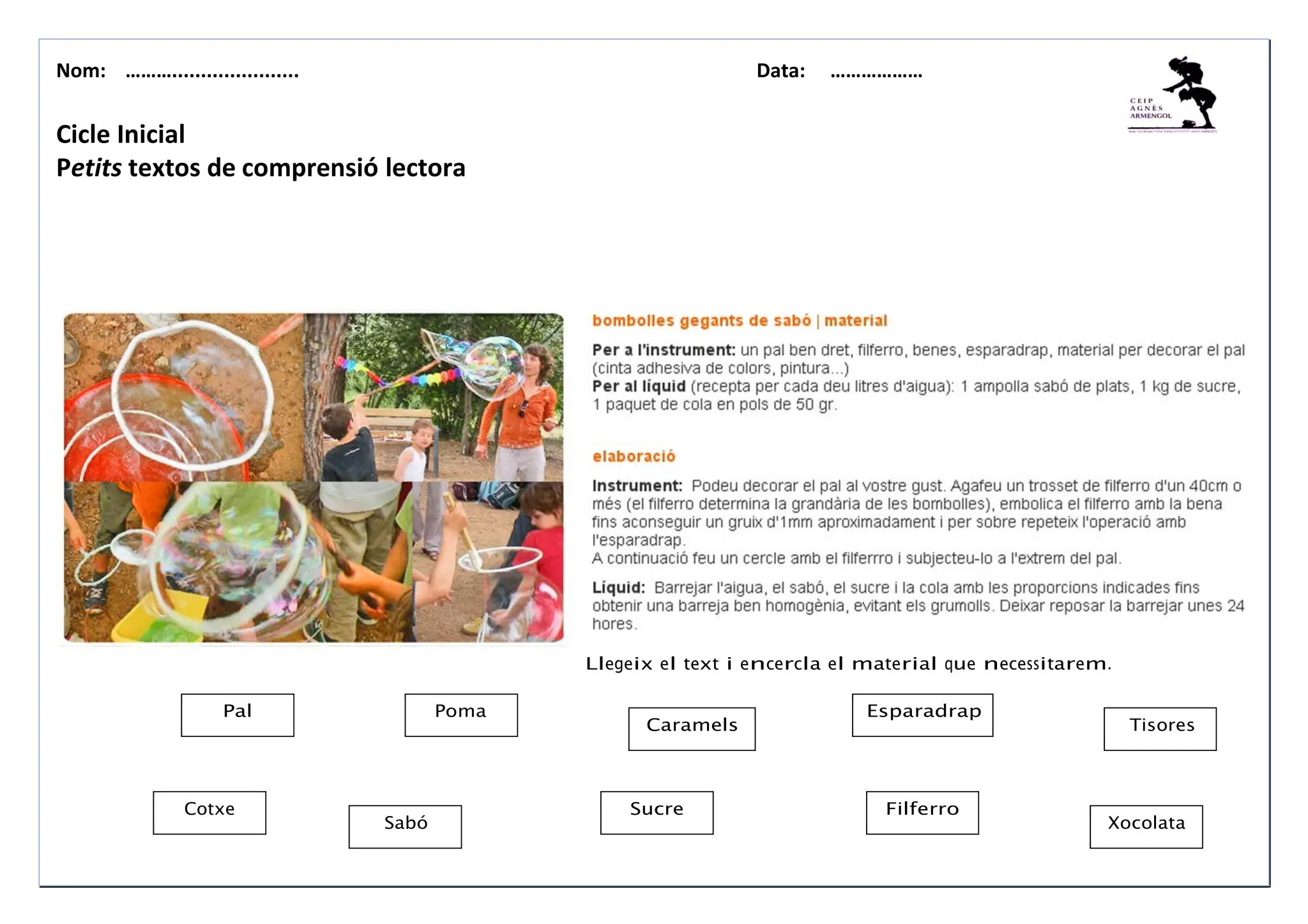 Nom: ………...................... Data: ………………
Pal Poma
Caramels
Esparadrap
Tisores
Cotxe
Sabó
Sucre Filferro
Xocolata
Cicle Inicial
Petits textos de comprensió lectora
Llegeix el text i encercla el material que necessitarem.
 