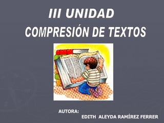 COMPRESIÓN DE TEXTOS III UNIDAD  AUTORA:    EDITH  ALEYDA RAMÍREZ FERRER 