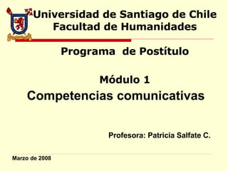 Universidad de Santiago de Chile Facultad de Humanidades Programa  de Postítulo Módulo 1 Competencias comunicativas Profesora: Patricia Salfate C. Marzo de 2008 