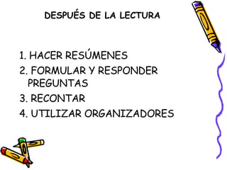 DESPUÉS DE LA LECTURA 1. HACER RESÚMENES  2. FORMULAR Y RESPONDER PREGUNTAS  3. RECONTAR  4. UTILIZAR ORGANIZADORES 