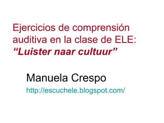 Ejercicios de comprensión auditiva en la clase de ELE: “Luister naar cultuur” Manuela Crespo http ://escuchele.blogspot.com/   