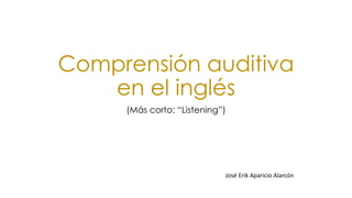 Comprensión auditiva 
en el inglés 
(Más corto: “Listening”) 
José Erik Aparicio Alarcón 
 