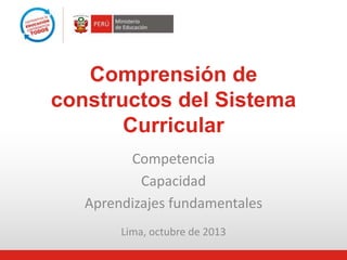 Lima, octubre de 2013
Comprensión de
constructos del Sistema
Curricular
Competencia
Capacidad
Aprendizajes fundamentales
 