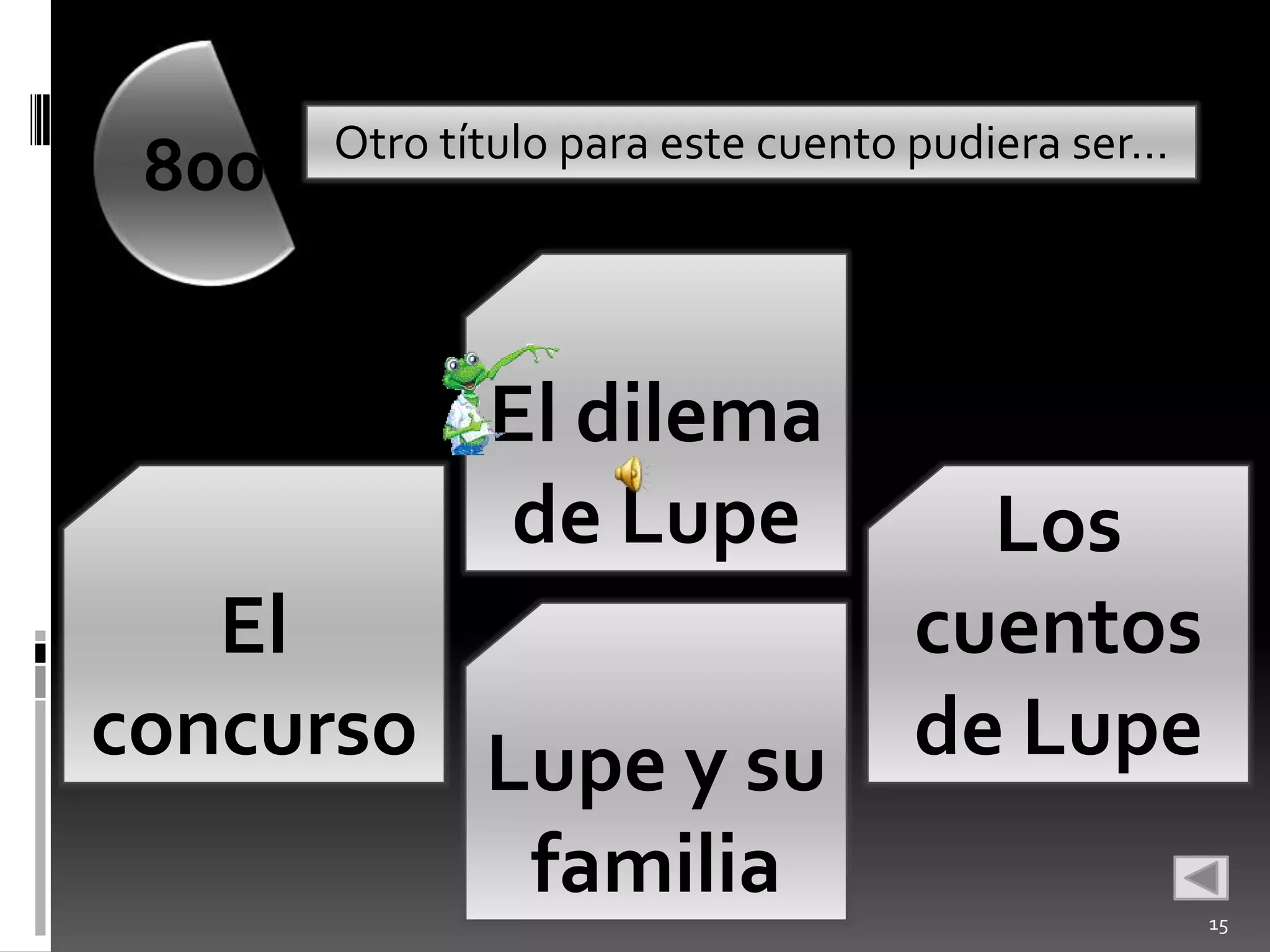 Otro título para este cuento pudiera ser…
 800


              El dilema
              de Lupe                Los
   El                              cuentos
concurso Lupe y su                 de Lupe
          familia                                  15
 