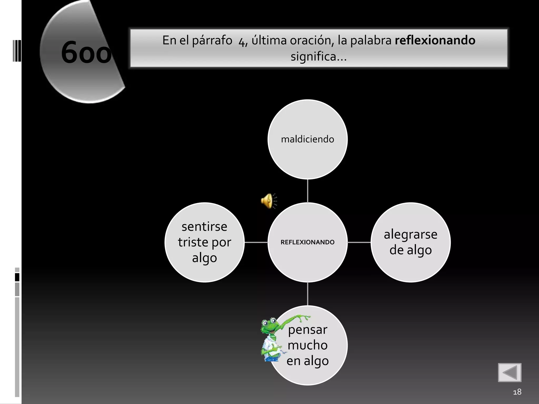 En el párrafo 4, última oración, la palabra reflexionando
600                           significa…




                           maldiciendo




         sentirse
                                              alegrarse
        triste por         REFLEXIONANDO
                                               de algo
           algo




                            pensar
                            mucho
                            en algo

                                                                  18
 