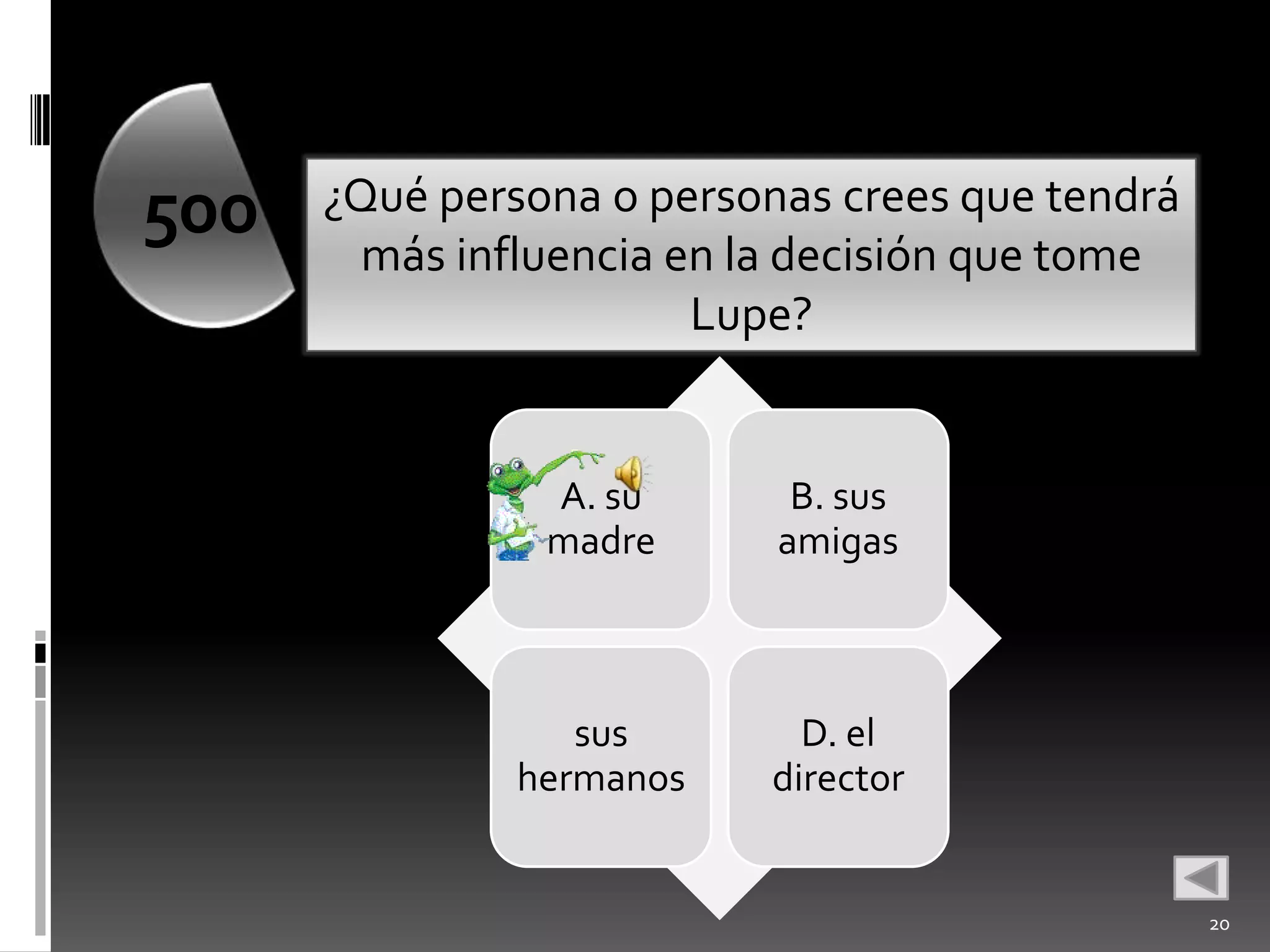500   ¿Qué persona o personas crees que tendrá
        más influencia en la decisión que tome
                        Lupe?


                A. su       B. sus
                madre      amigas



                  sus       D. el
               hermanos   director


                                                 20
 