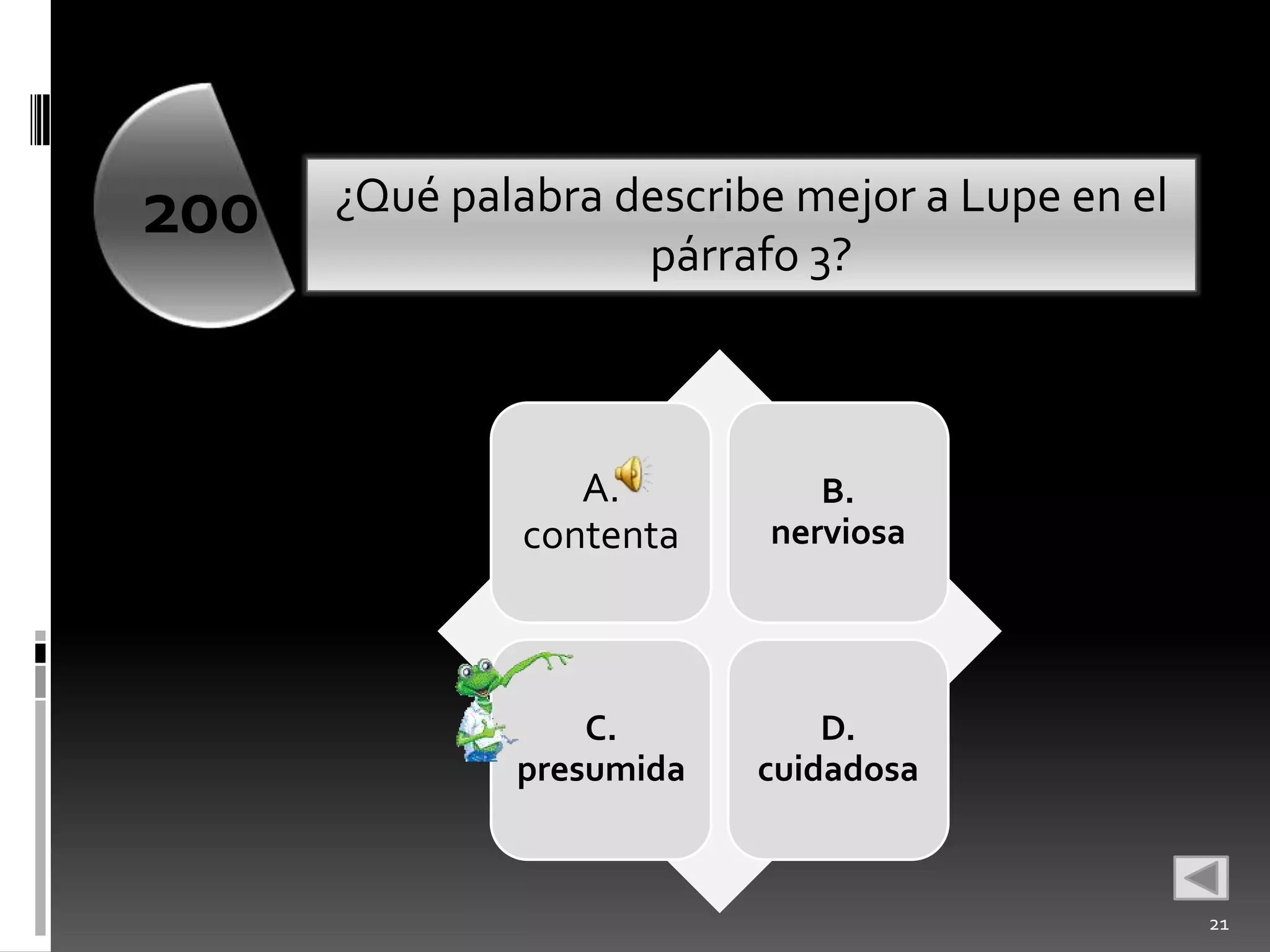 200   ¿Qué palabra describe mejor a Lupe en el
                    párrafo 3?



                  A.         B.
               contenta   nerviosa




                  C.          D.
              presumida   cuidadosa



                                                 21
 