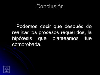 Conclusión Podemos decir que después de realizar los procesos requeridos, la hipótesis que planteamos fue comprobada. 